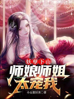 妖孽下山,师娘师姐太宠我